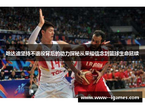 哈达迪坚持不退役背后的动力探秘从荣耀信念到篮球生命延续