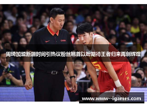 周琦加盟新疆时间引热议粉丝翘首以盼期待王者归来再创辉煌
