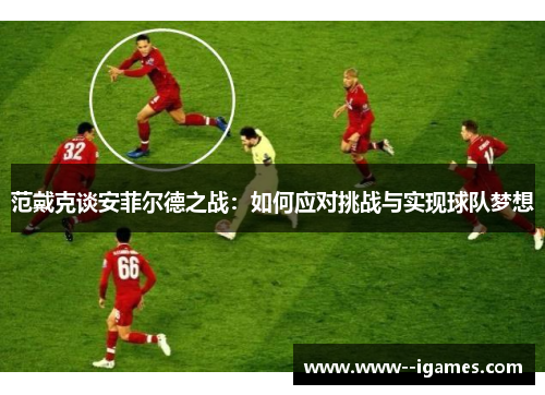 范戴克谈安菲尔德之战：如何应对挑战与实现球队梦想