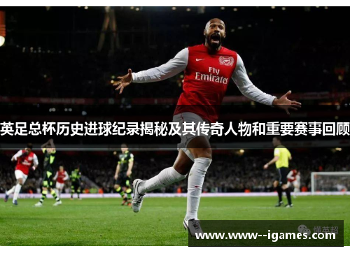 英足总杯历史进球纪录揭秘及其传奇人物和重要赛事回顾