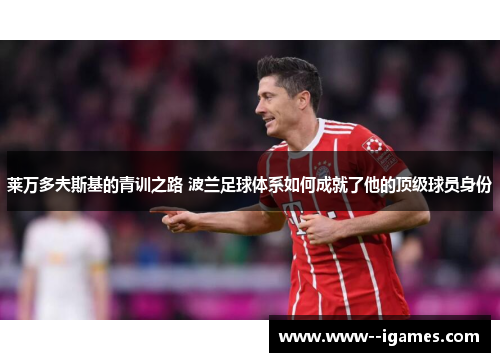 莱万多夫斯基的青训之路 波兰足球体系如何成就了他的顶级球员身份 莱万多夫斯基的青训之路 波兰足球体系如何成就了他的顶级球员身份