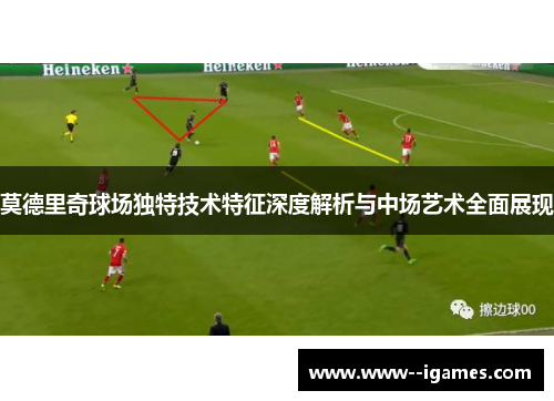 莫德里奇球场独特技术特征深度解析与中场艺术全面展现