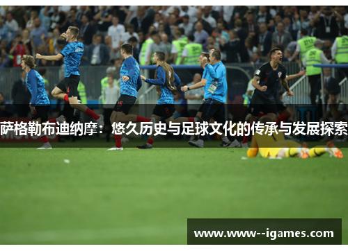 萨格勒布迪纳摩:悠久历史与足球文化的传承与发展探索 萨格勒布迪纳摩:悠久历史与足球文化的传承与发展探索
