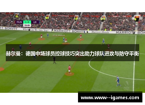赫尔曼：德国中场球员控球技巧突出助力球队进攻与防守平衡