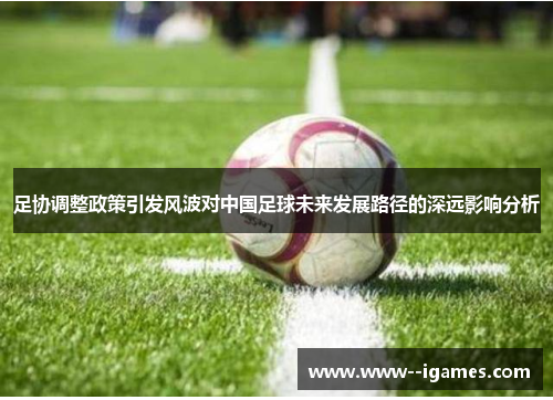 足协调整政策引发风波对中国足球未来发展路径的深远影响分析