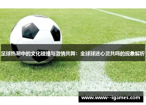 足球热潮中的文化碰撞与激情共舞:全球球迷心灵共鸣的现象解析 足球热潮中的文化碰撞与激情共舞:全球球迷心灵共鸣的现象解析