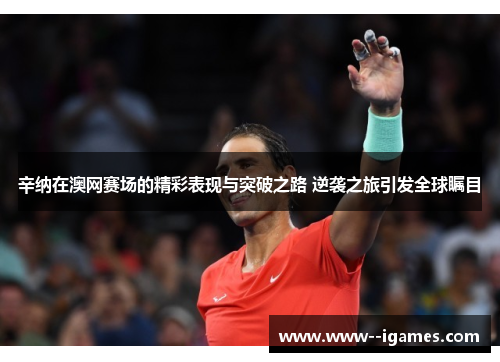 辛纳在澳网赛场的精彩表现与突破之路 逆袭之旅引发全球瞩目