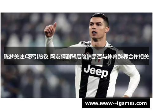 陈梦关注C罗引热议 网友猜测背后隐情是否与体育跨界合作相关