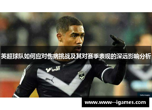 英超球队如何应对伤病挑战及其对赛季表现的深远影响分析
