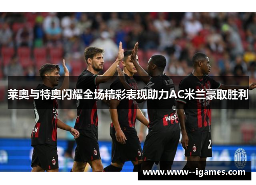 莱奥与特奥闪耀全场精彩表现助力AC米兰豪取胜利