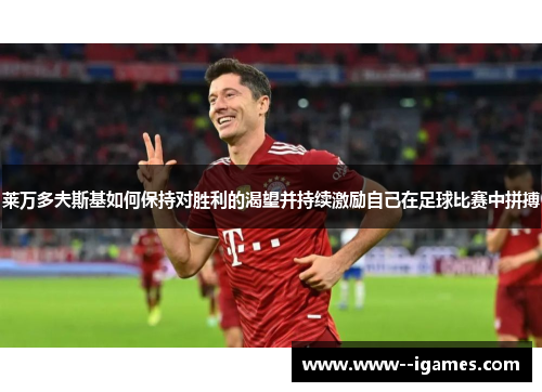 莱万多夫斯基如何保持对胜利的渴望并持续激励自己在足球比赛中拼搏