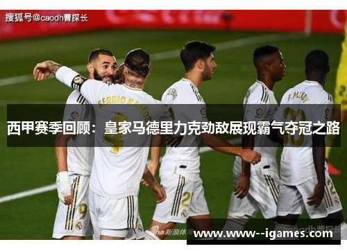 西甲赛季回顾：皇家马德里力克劲敌展现霸气夺冠之路