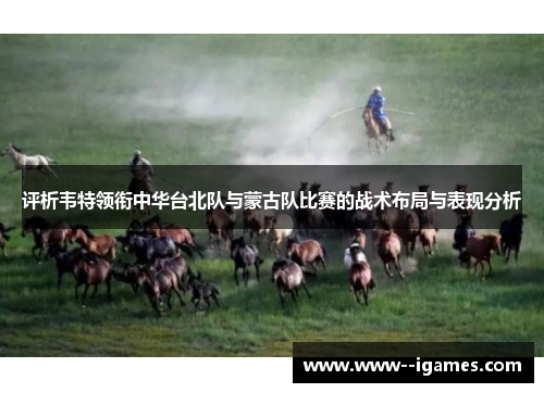 评析韦特领衔中华台北队与蒙古队比赛的战术布局与表现分析