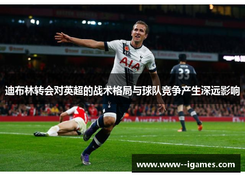 迪布林转会对英超的战术格局与球队竞争产生深远影响