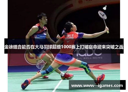 金徐组合能否在大马羽球超级1000赛上打破宿命迎来突破之战