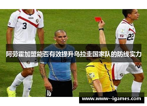 阿劳霍加盟能否有效提升乌拉圭国家队的防线实力