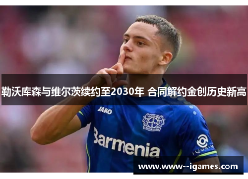 勒沃库森与维尔茨续约至2030年 合同解约金创历史新高