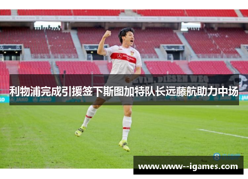 利物浦完成引援签下斯图加特队长远藤航助力中场