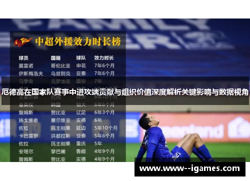 厄德高在国家队赛事中进攻端贡献与组织价值深度解析关键影响与数据视角