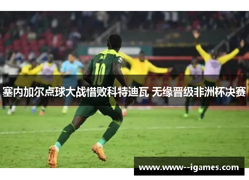 塞内加尔点球大战惜败科特迪瓦 无缘晋级非洲杯决赛 塞内加尔点球大战惜败科特迪瓦 无缘晋级非洲杯决赛