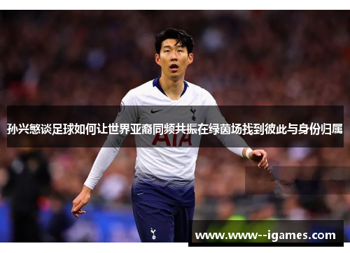 孙兴慜谈足球如何让世界亚裔同频共振在绿茵场找到彼此与身份归属 孙兴慜谈足球如何让世界亚裔同频共振在绿茵场找到彼此与身份归属