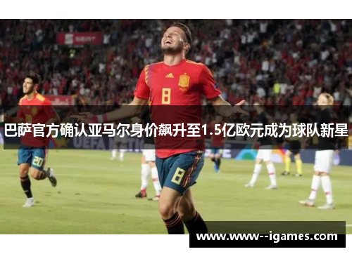 巴萨官方确认亚马尔身价飙升至1.5亿欧元成为球队新星