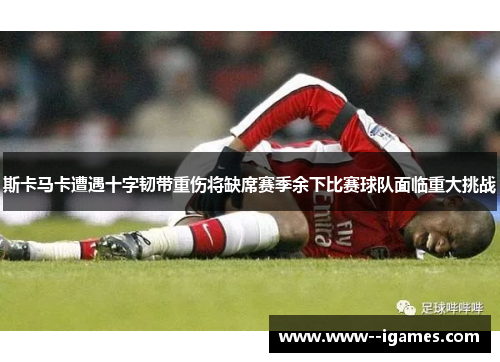 斯卡马卡遭遇十字韧带重伤将缺席赛季余下比赛球队面临重大挑战