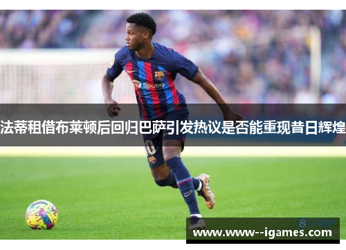 法蒂租借布莱顿后回归巴萨引发热议是否能重现昔日辉煌
