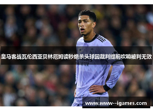 皇马客战瓦伦西亚贝林厄姆读秒绝杀头球因裁判提前吹哨被判无效