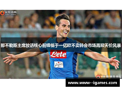 那不勒斯主席放话核心前锋低于一亿欧不卖转会市场再掀天价风暴