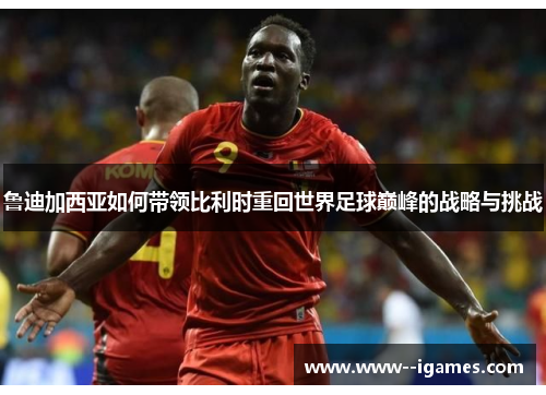 鲁迪加西亚如何带领比利时重回世界足球巅峰的战略与挑战