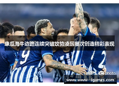 康瓜海牛边路连续突破攻势凌厉屡次创造精彩表现
