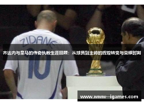 齐达内与皇马的传奇执教生涯回顾:从球员到主帅的辉煌转变与荣耀时刻 齐达内与皇马的传奇执教生涯回顾:从球员到主帅的辉煌转变与荣耀时刻