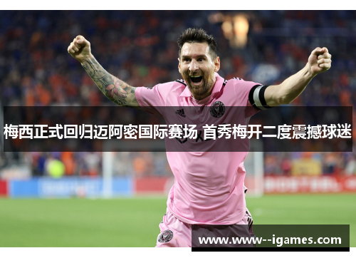 梅西正式回归迈阿密国际赛场 首秀梅开二度震撼球迷