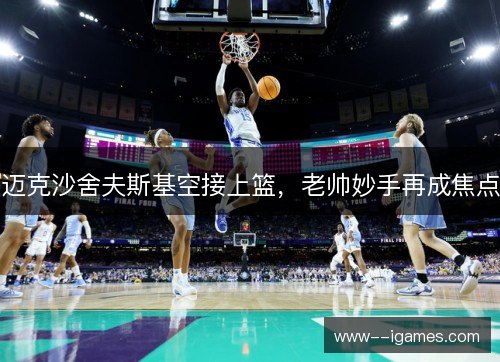 迈克沙舍夫斯基空接上篮，老帅妙手再成焦点