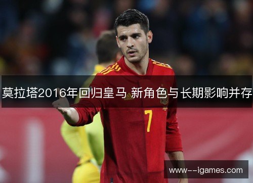 莫拉塔2016年回归皇马 新角色与长期影响并存